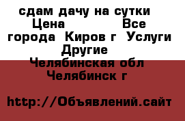 сдам дачу на сутки › Цена ­ 10 000 - Все города, Киров г. Услуги » Другие   . Челябинская обл.,Челябинск г.